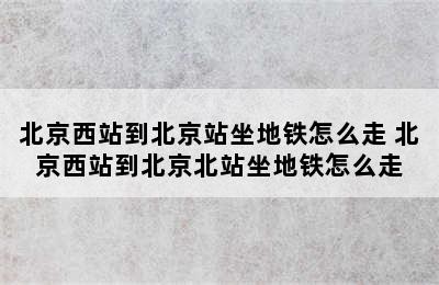 北京西站到北京站坐地铁怎么走 北京西站到北京北站坐地铁怎么走